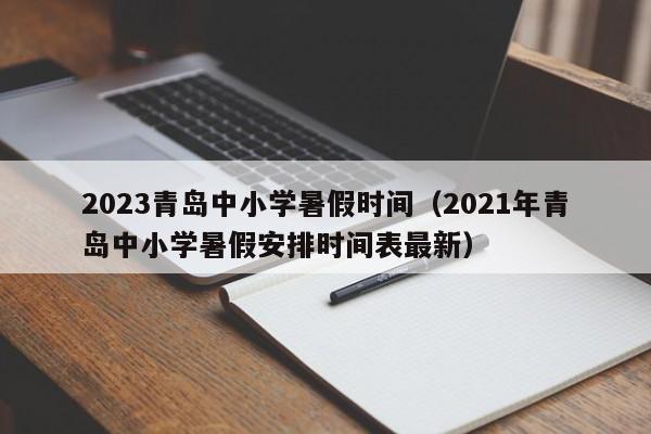 2023青岛中小学暑假时间（2021年青岛中小学暑假安排时间表最新）