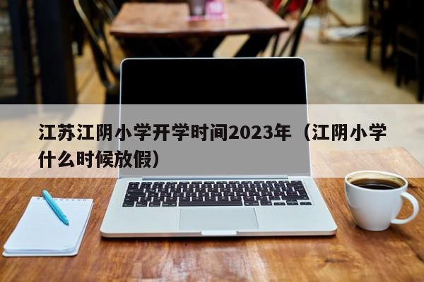 江苏江阴小学开学时间2023年（江阴小学什么时候放假）