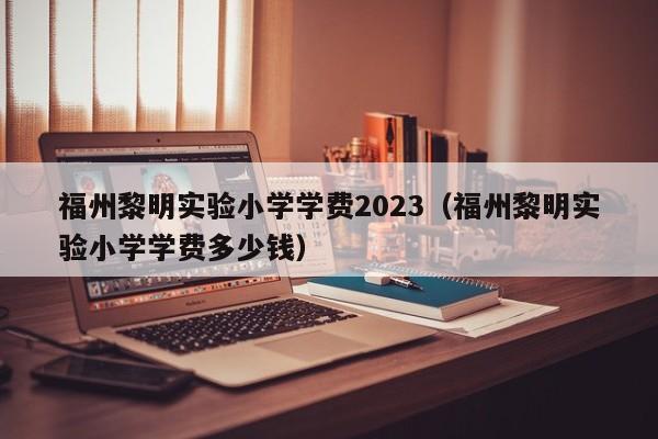 福州黎明实验小学学费2023（福州黎明实验小学学费多少钱）