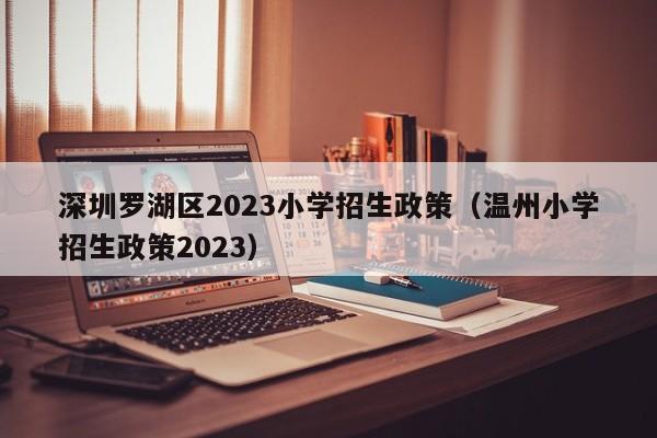深圳罗湖区2023小学招生政策（温州小学招生政策2023）