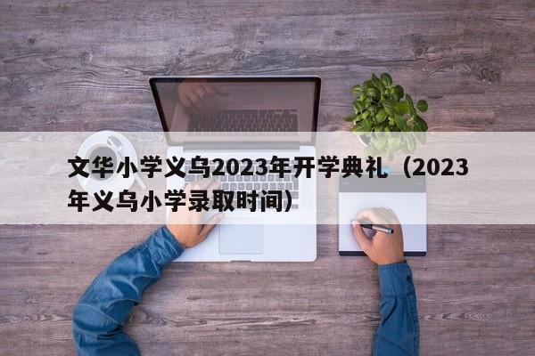 文华小学义乌2023年开学典礼（2023年义乌小学录取时间）