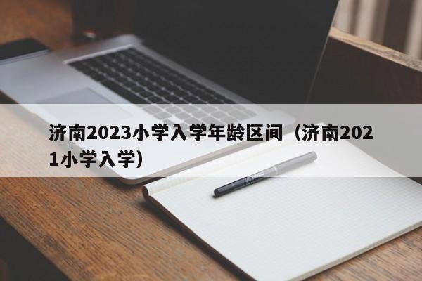 济南2023小学入学年龄区间（济南2021小学入学）