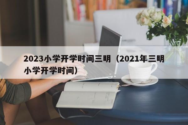2023小学开学时间三明（2021年三明小学开学时间）