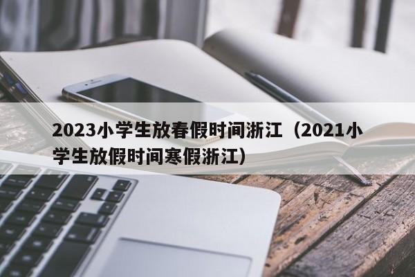2023小学生放春假时间浙江（2021小学生放假时间寒假浙江）