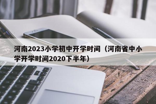 河南2023小学初中开学时间（河南省中小学开学时间2020下半年）