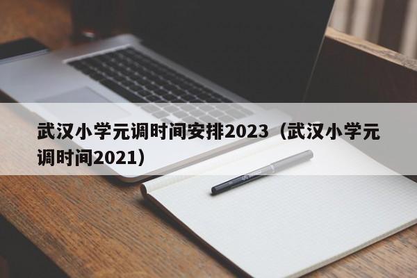 武汉小学元调时间安排2023（武汉小学元调时间2021）