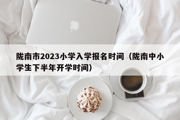 陇南市2023小学入学报名时间（陇南中小学生下半年开学时间）