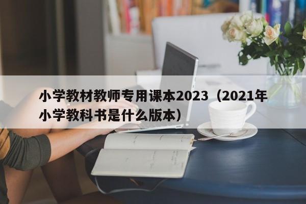 小学教材教师专用课本2023（2021年小学教科书是什么版本）