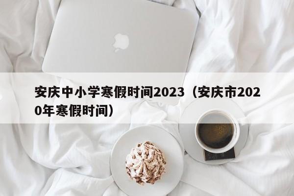 安庆中小学寒假时间2023（安庆市2020年寒假时间）
